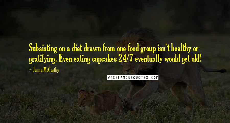 Jenna McCarthy quotes: Subsisting on a diet drawn from one food group isn't healthy or gratifying. Even eating cupcakes 24/7 eventually would get old!