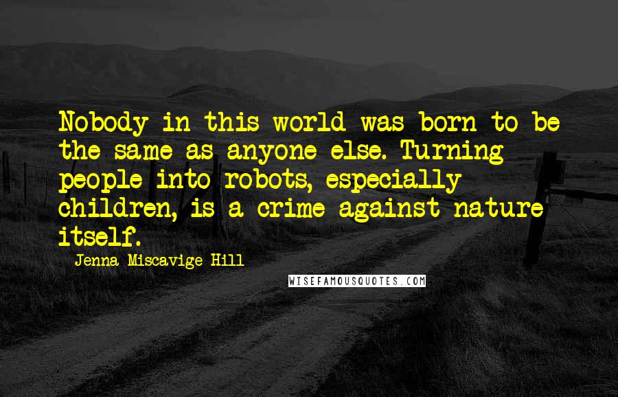 Jenna Miscavige Hill quotes: Nobody in this world was born to be the same as anyone else. Turning people into robots, especially children, is a crime against nature itself.