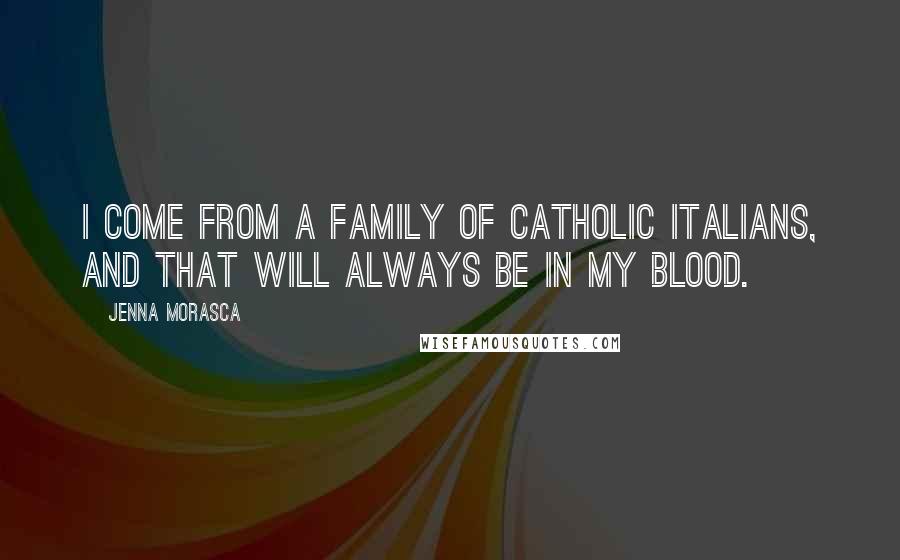 Jenna Morasca quotes: I come from a family of Catholic Italians, and that will always be in my blood.