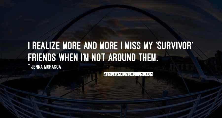 Jenna Morasca quotes: I realize more and more I miss my 'Survivor' friends when I'm not around them.