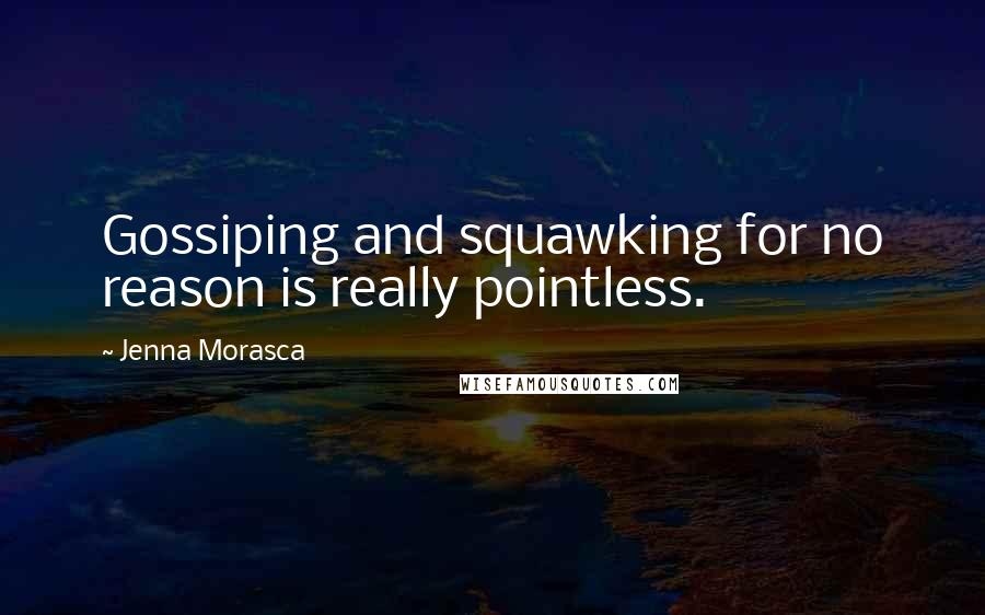 Jenna Morasca quotes: Gossiping and squawking for no reason is really pointless.