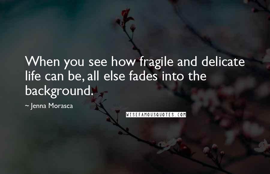 Jenna Morasca quotes: When you see how fragile and delicate life can be, all else fades into the background.