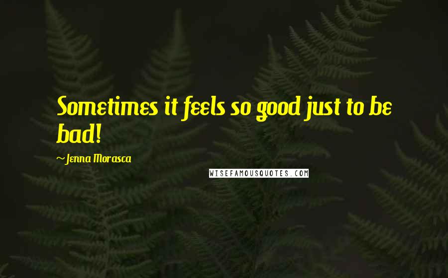 Jenna Morasca quotes: Sometimes it feels so good just to be bad!