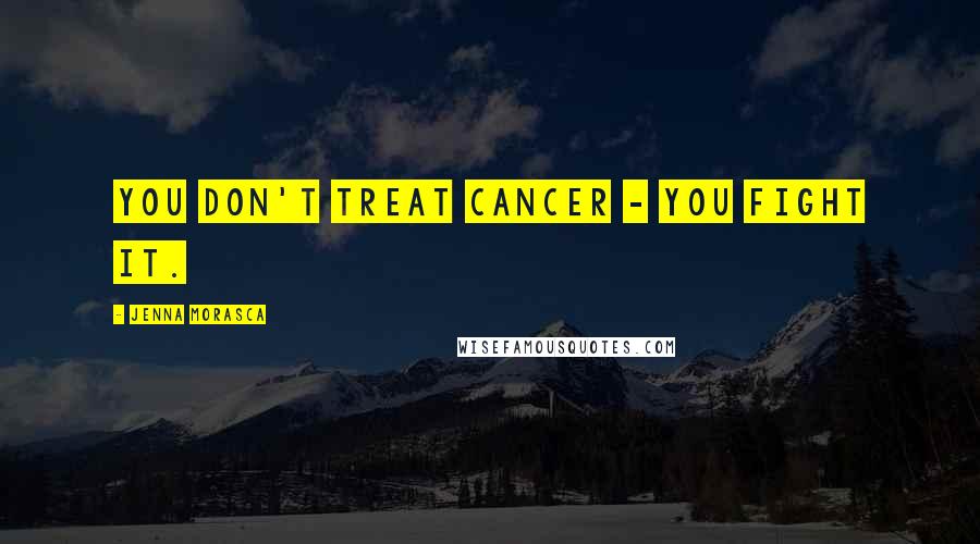 Jenna Morasca quotes: You don't treat cancer - you fight it.