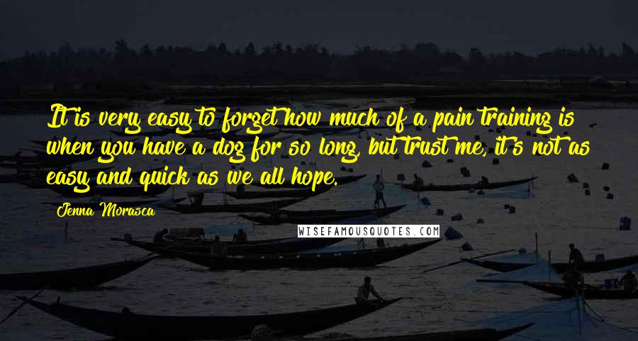 Jenna Morasca quotes: It is very easy to forget how much of a pain training is when you have a dog for so long, but trust me, it's not as easy and quick