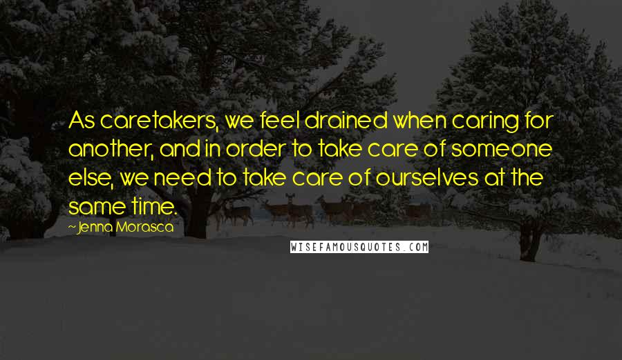 Jenna Morasca quotes: As caretakers, we feel drained when caring for another, and in order to take care of someone else, we need to take care of ourselves at the same time.