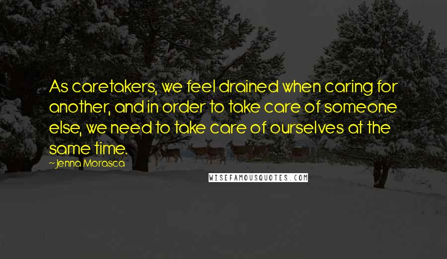 Jenna Morasca quotes: As caretakers, we feel drained when caring for another, and in order to take care of someone else, we need to take care of ourselves at the same time. Jenna Morasca quotes: As caretakers, we feel drained when caring for another, and in order to take care of someone else, we need to take care of ourselves at the same time.