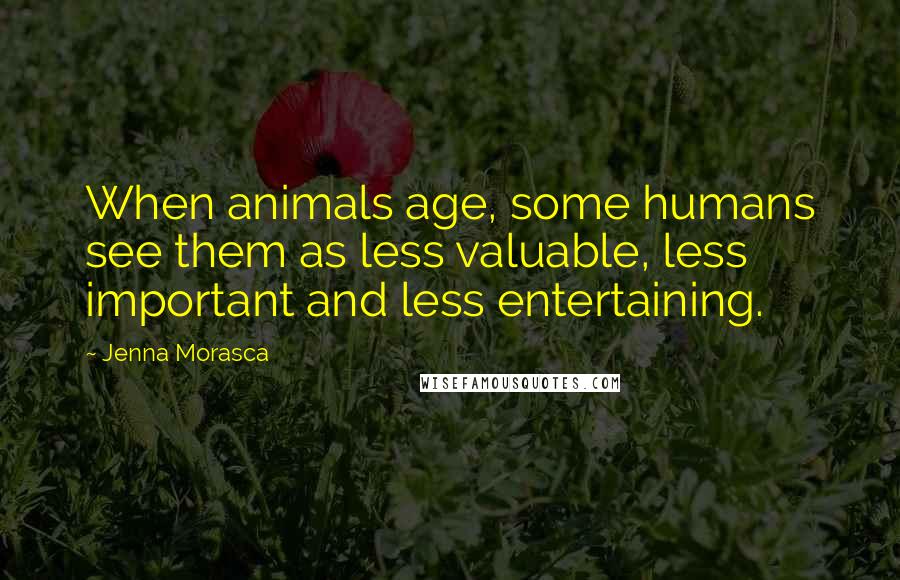 Jenna Morasca quotes: When animals age, some humans see them as less valuable, less important and less entertaining.