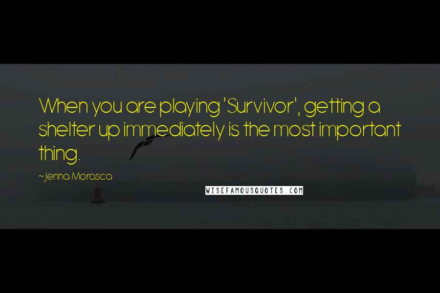 Jenna Morasca quotes: When you are playing 'Survivor', getting a shelter up immediately is the most important thing.