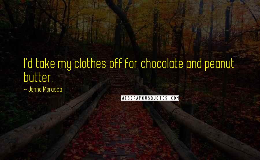 Jenna Morasca quotes: I'd take my clothes off for chocolate and peanut butter.