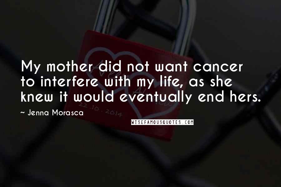 Jenna Morasca quotes: My mother did not want cancer to interfere with my life, as she knew it would eventually end hers.