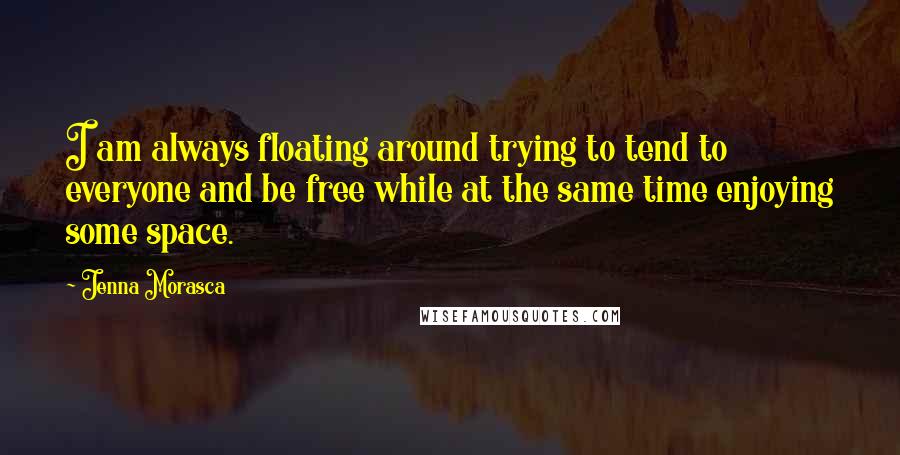 Jenna Morasca quotes: I am always floating around trying to tend to everyone and be free while at the same time enjoying some space. Jenna Morasca quotes: I am always floating around trying to tend to everyone and be free while at the same time enjoying some space.