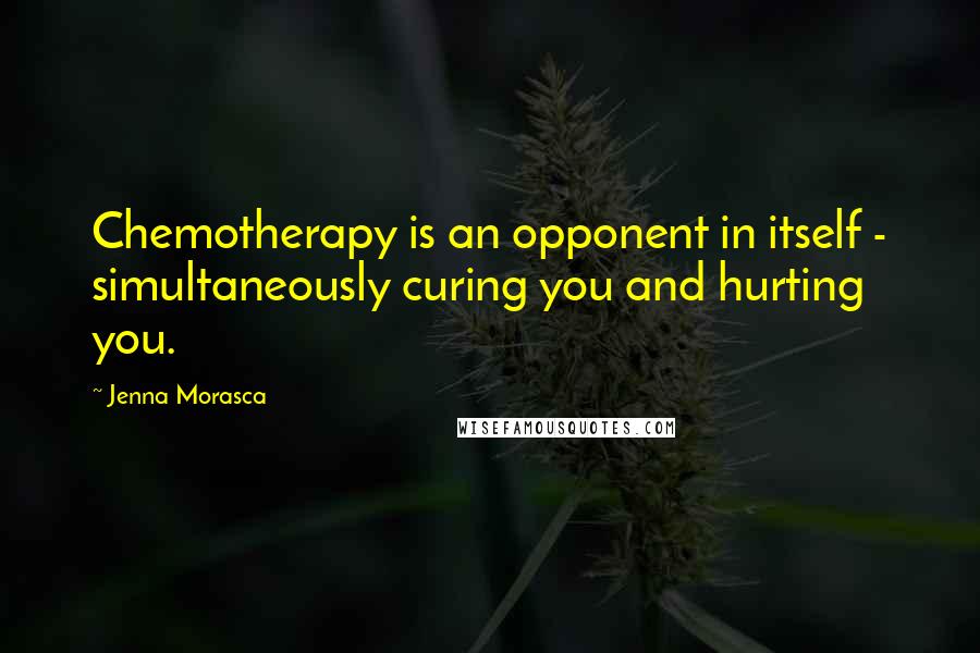 Jenna Morasca quotes: Chemotherapy is an opponent in itself - simultaneously curing you and hurting you.
