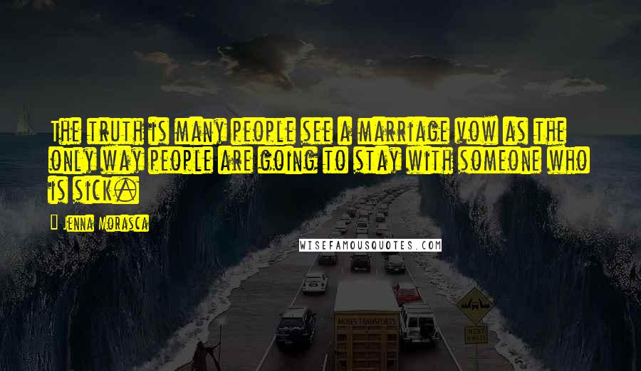 Jenna Morasca quotes: The truth is many people see a marriage vow as the only way people are going to stay with someone who is sick. Jenna Morasca quotes: The truth is many people see a marriage vow as the only way people are going to stay with someone who is sick.