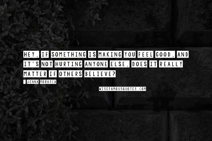 Jenna Morasca quotes: Hey, if something is making you feel good, and it's not hurting anyone else, does it really matter if others believe?