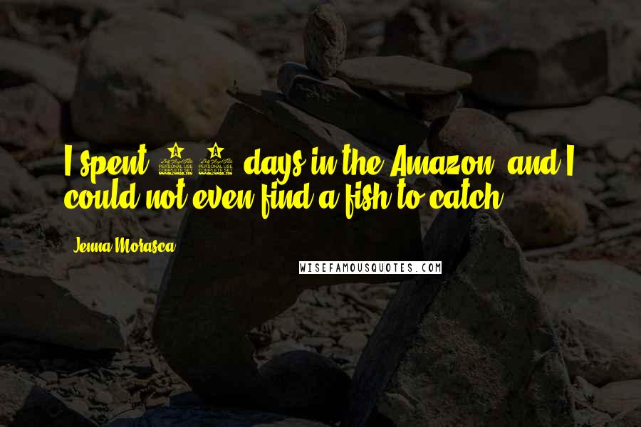 Jenna Morasca quotes: I spent 39 days in the Amazon, and I could not even find a fish to catch.