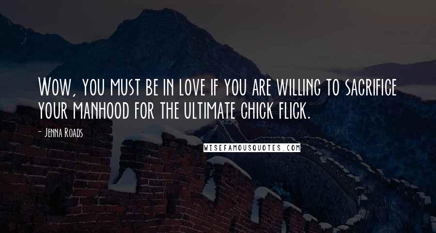 Jenna Roads quotes: Wow, you must be in love if you are willing to sacrifice your manhood for the ultimate chick flick.