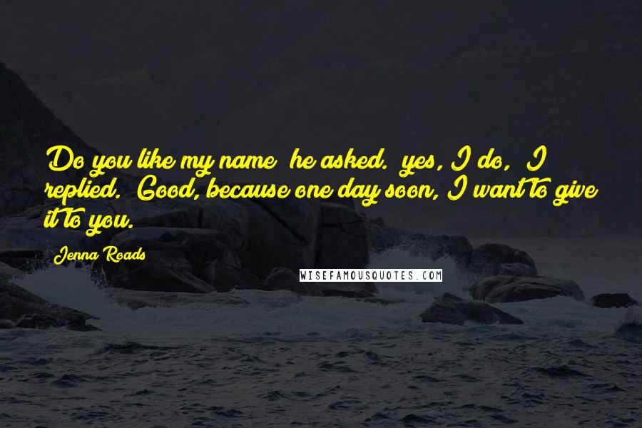 Jenna Roads quotes: Do you like my name? he asked. "yes, I do," I replied. "Good, because one day soon, I want to give it to you.