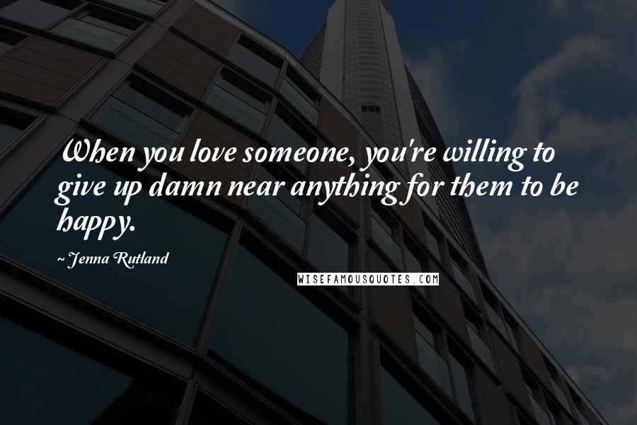 Jenna Rutland quotes: When you love someone, you're willing to give up damn near anything for them to be happy.