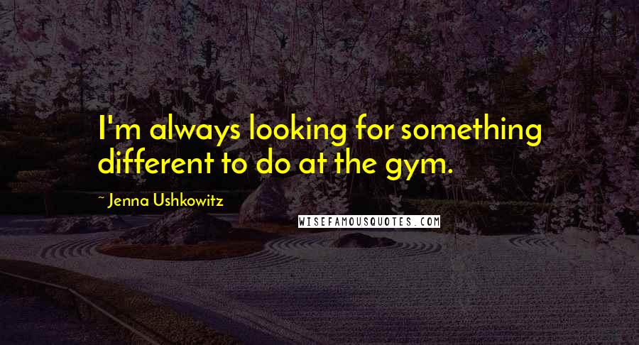 Jenna Ushkowitz quotes: I'm always looking for something different to do at the gym.