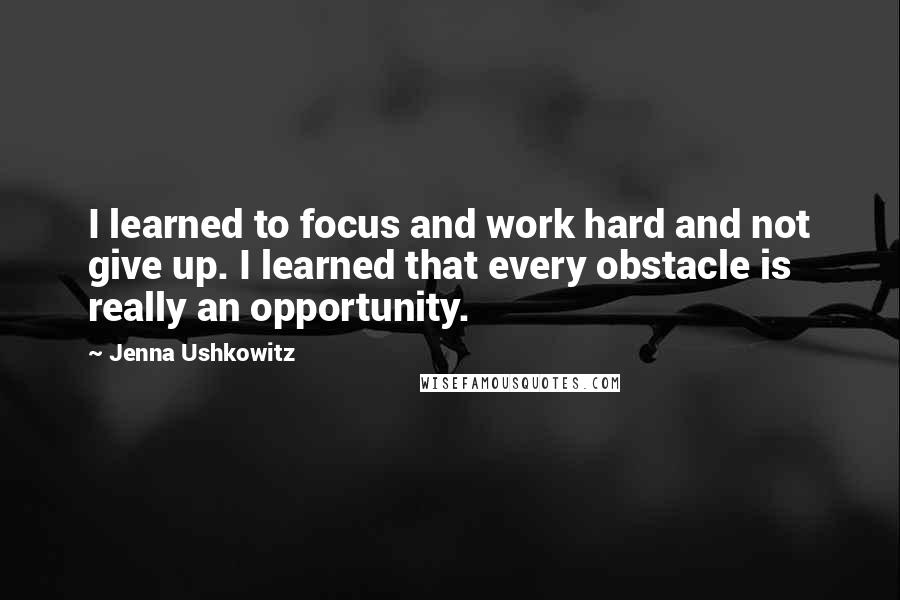 Jenna Ushkowitz quotes: I learned to focus and work hard and not give up. I learned that every obstacle is really an opportunity.