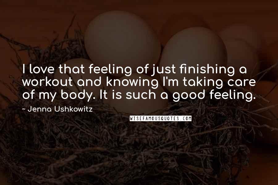 Jenna Ushkowitz quotes: I love that feeling of just finishing a workout and knowing I'm taking care of my body. It is such a good feeling.