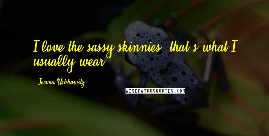 Jenna Ushkowitz quotes: I love the sassy skinnies; that's what I usually wear.