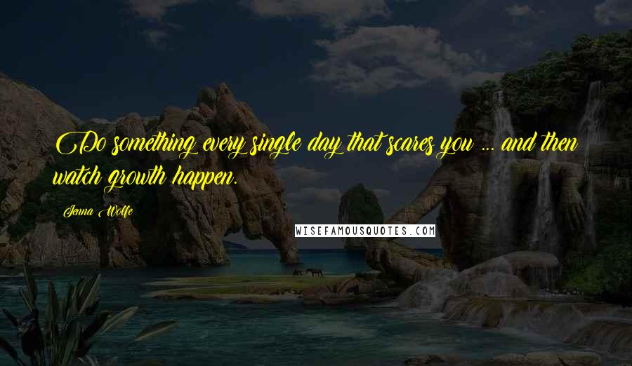 Jenna Wolfe quotes: Do something every single day that scares you ... and then watch growth happen.