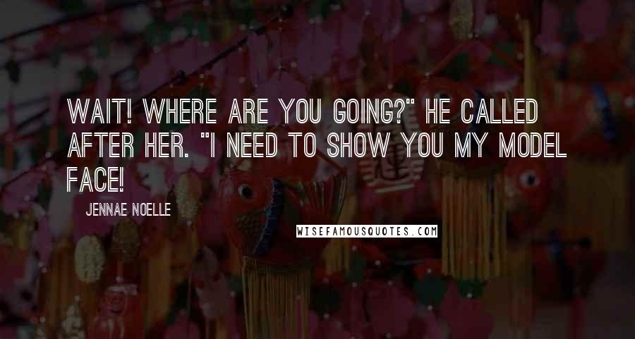 Jennae Noelle quotes: Wait! Where are you going?" He called after her. "I need to show you my model face!