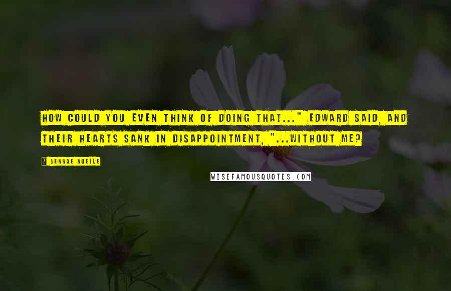 Jennae Noelle quotes: How could you even think of doing that..." Edward said, and their hearts sank in disappointment, "...without me? Jennae Noelle quotes: How could you even think of doing that..." Edward said, and their hearts sank in disappointment, "...without me?