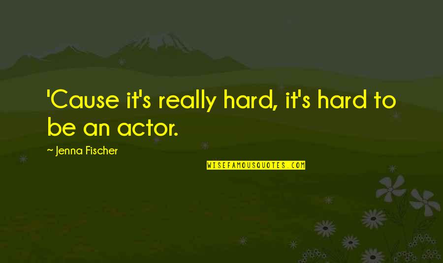 Jenna's Quotes By Jenna Fischer: 'Cause it's really hard, it's hard to be
