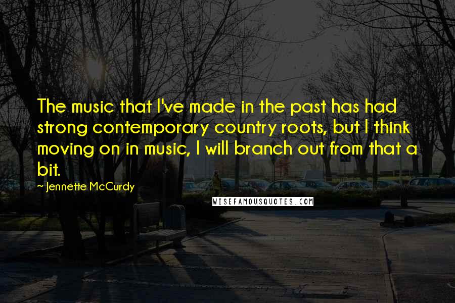 Jennette McCurdy quotes: The music that I've made in the past has had strong contemporary country roots, but I think moving on in music, I will branch out from that a bit.