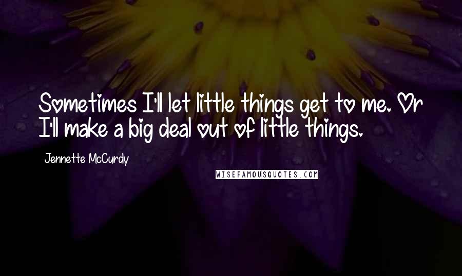 Jennette McCurdy quotes: Sometimes I'll let little things get to me. Or I'll make a big deal out of little things.