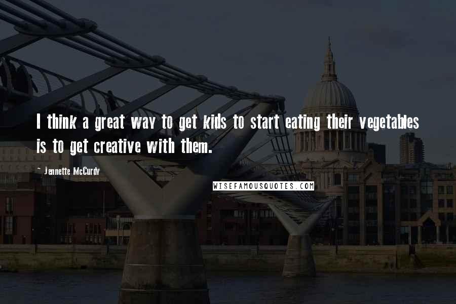 Jennette McCurdy quotes: I think a great way to get kids to start eating their vegetables is to get creative with them.