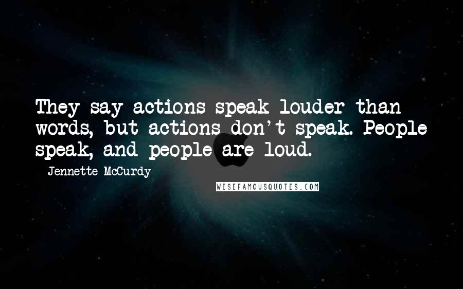 Jennette McCurdy quotes: They say actions speak louder than words, but actions don't speak. People speak, and people are loud.