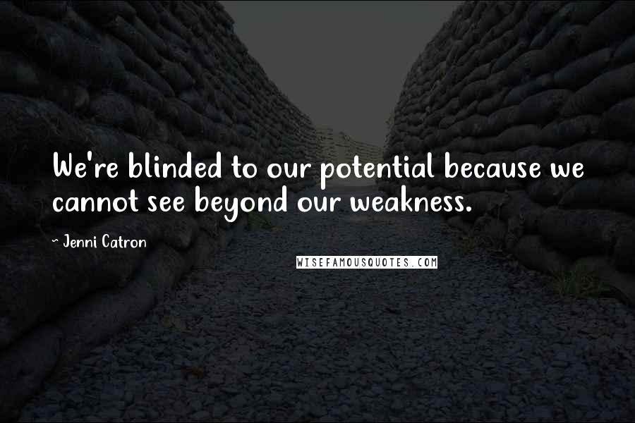 Jenni Catron quotes: We're blinded to our potential because we cannot see beyond our weakness.