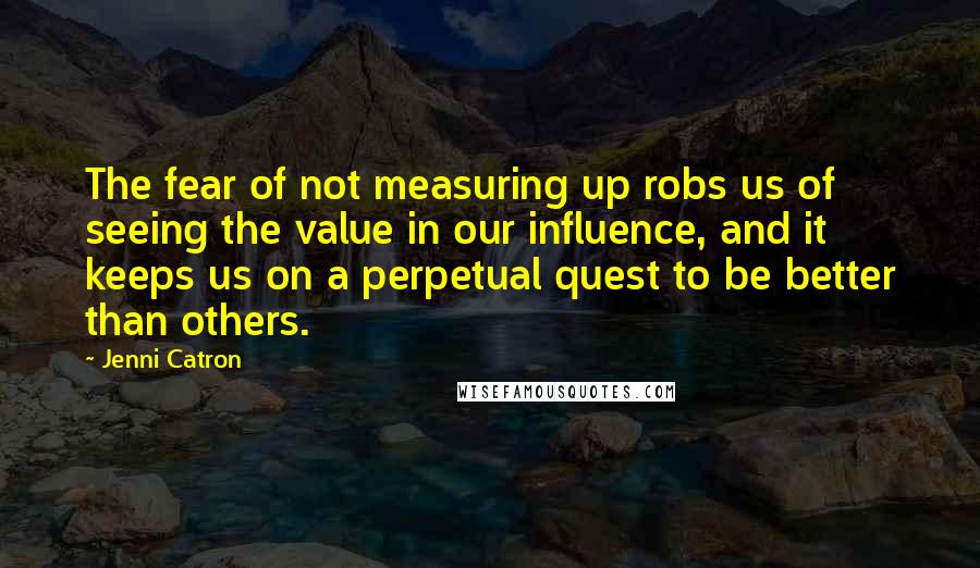Jenni Catron quotes: The fear of not measuring up robs us of seeing the value in our influence, and it keeps us on a perpetual quest to be better than others. Jenni Catron quotes: The fear of not measuring up robs us of seeing the value in our influence, and it keeps us on a perpetual quest to be better than others.