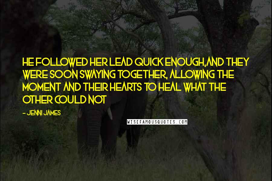 Jenni James quotes: He followed her lead quick enough,and they were soon swaying together, allowing the moment and their hearts to heal what the other could not