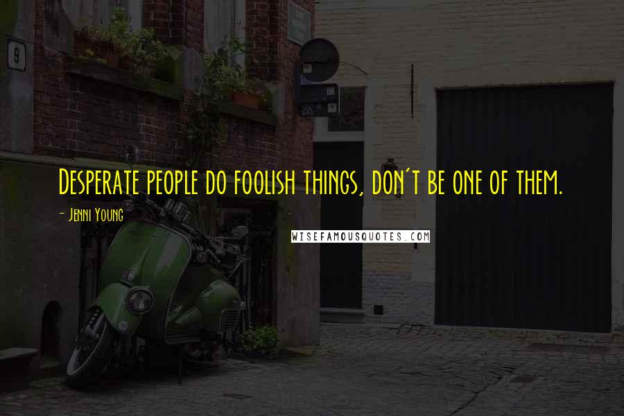Jenni Young quotes: Desperate people do foolish things, don't be one of them.
