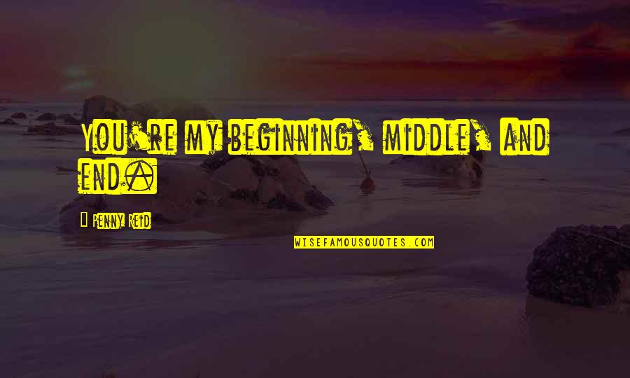 Jennice Fuentes Quotes By Penny Reid: You're my beginning, middle, and end. Jennice Fuentes Quotes By Penny Reid: You're my beginning, middle, and end.