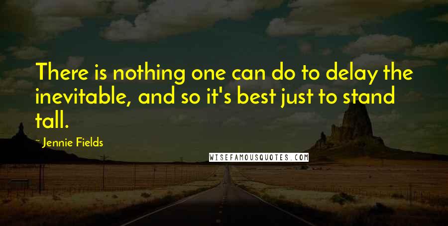 Jennie Fields quotes: There is nothing one can do to delay the inevitable, and so it's best just to stand tall.