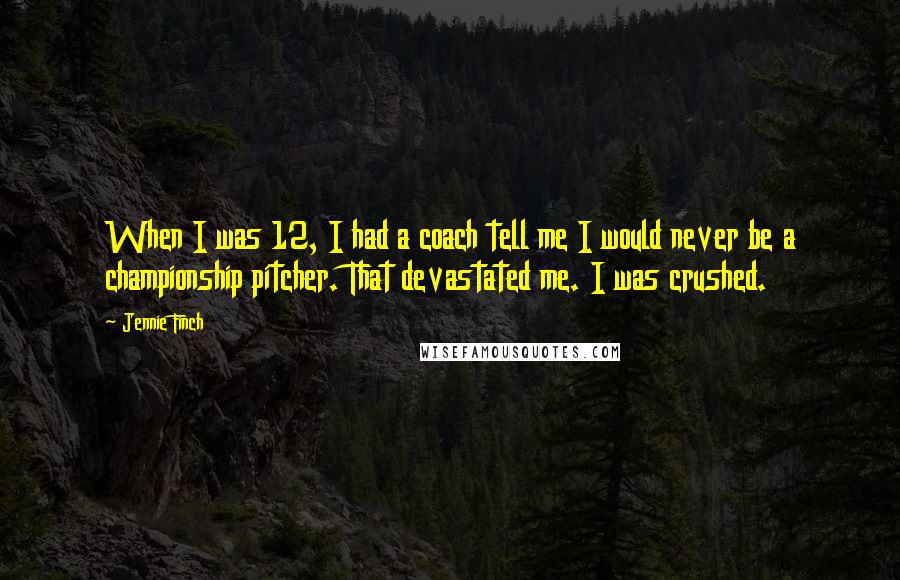 Jennie Finch quotes: When I was 12, I had a coach tell me I would never be a championship pitcher. That devastated me. I was crushed.