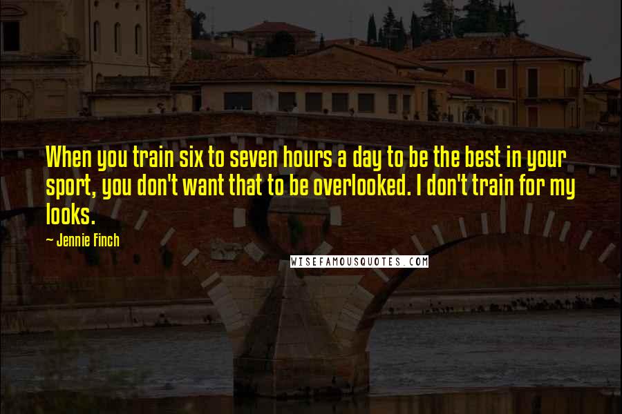 Jennie Finch quotes: When you train six to seven hours a day to be the best in your sport, you don't want that to be overlooked. I don't train for my looks.