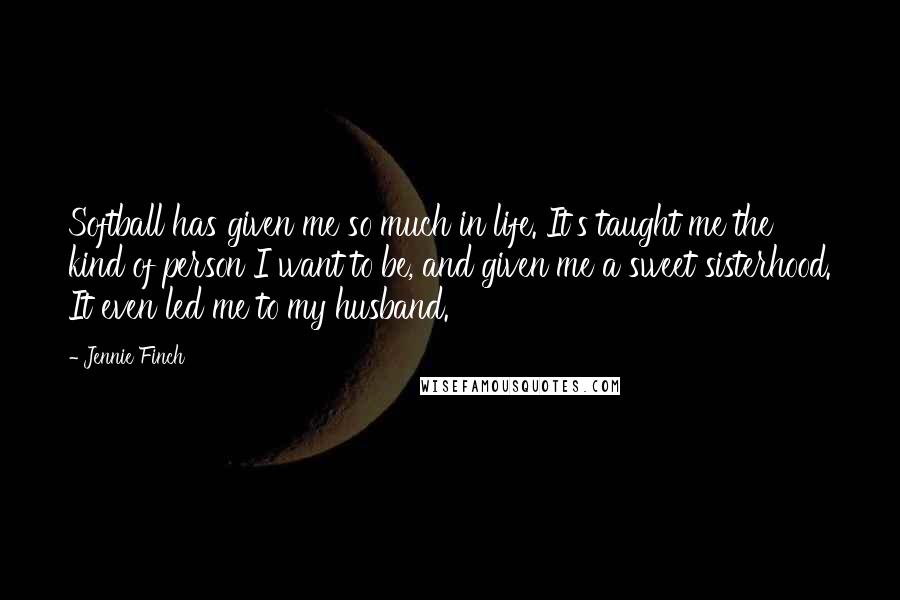 Jennie Finch quotes: Softball has given me so much in life. It's taught me the kind of person I want to be, and given me a sweet sisterhood. It even led me to