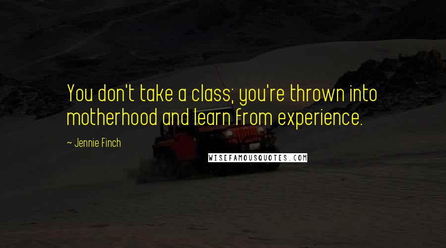 Jennie Finch quotes: You don't take a class; you're thrown into motherhood and learn from experience.