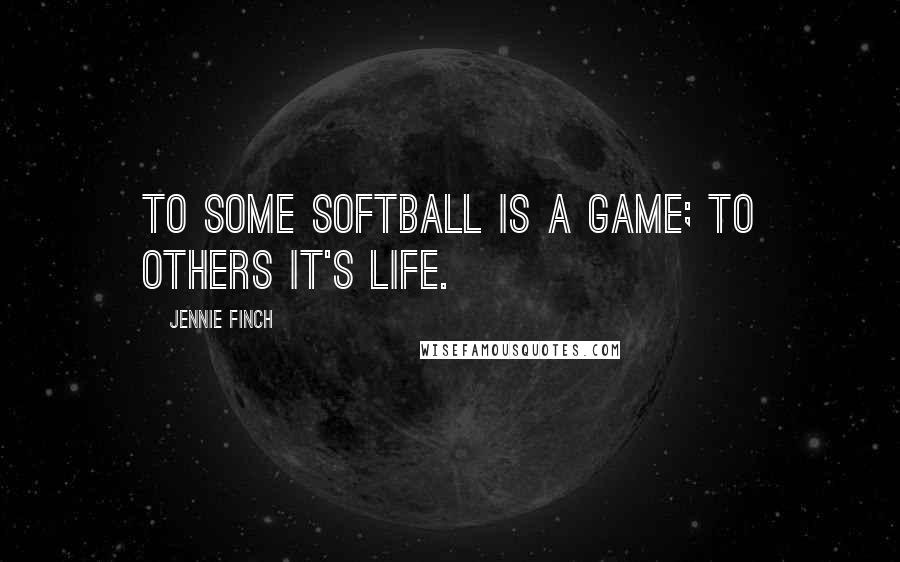 Jennie Finch quotes: To some Softball is a game; to others it's Life.