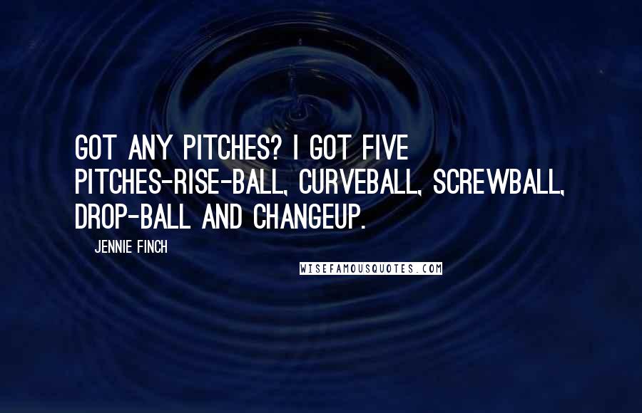 Jennie Finch quotes: Got any pitches? I got five pitches-rise-ball, curveball, screwball, drop-ball and changeup.