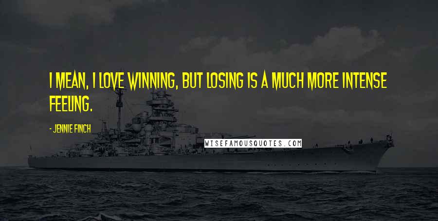 Jennie Finch quotes: I mean, I love winning, but losing is a much more intense feeling.