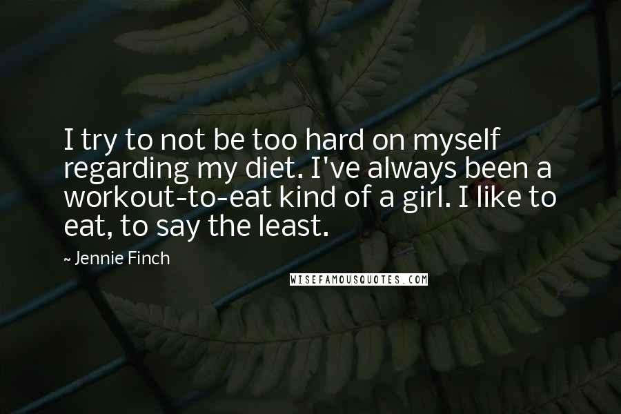 Jennie Finch quotes: I try to not be too hard on myself regarding my diet. I've always been a workout-to-eat kind of a girl. I like to eat, to say the least.