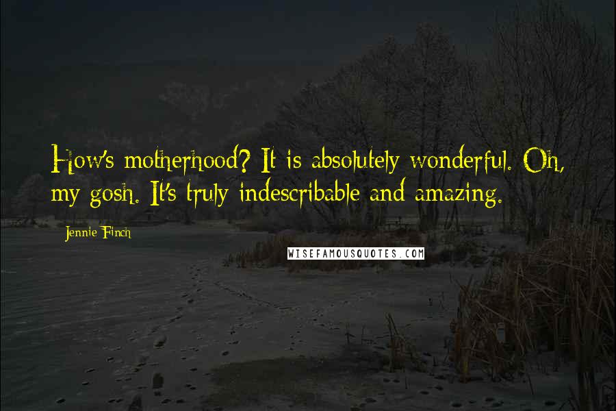 Jennie Finch quotes: How's motherhood? It is absolutely wonderful. Oh, my gosh. It's truly indescribable and amazing.